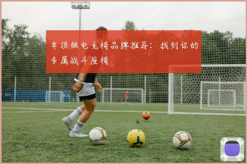 年顶级电竞椅品牌推荐:找到你的专属战斗座椅
