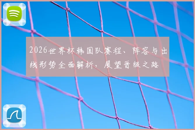 2026世界杯韩国队赛程、阵容与出线形势全面解析，展望晋级之路