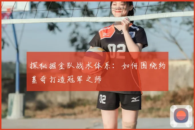 探秘掘金队战术体系:如何围绕约基奇打造冠军之师