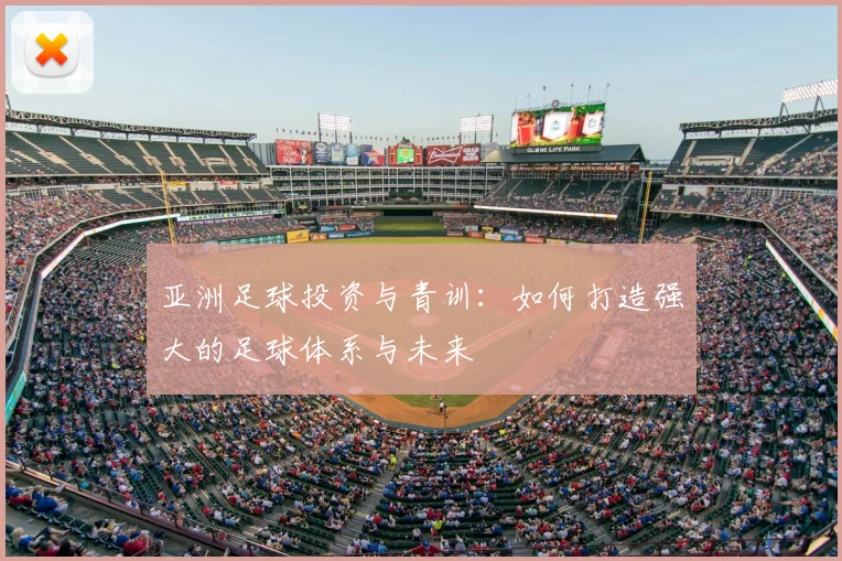 亚洲足球投资与青训：如何打造强大的足球体系与未来