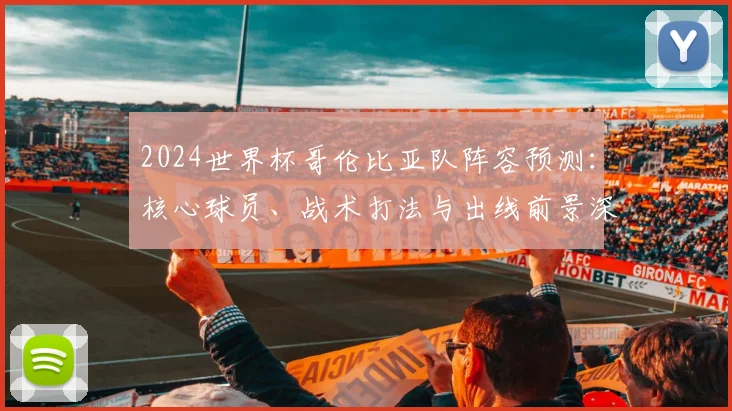 2024世界杯哥伦比亚队阵容预测:核心球员、战术打法与出线前景深度解析