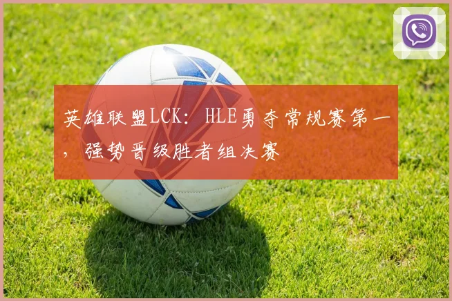 英雄联盟LCK:HLE勇夺常规赛第一,强势晋级胜者组决赛