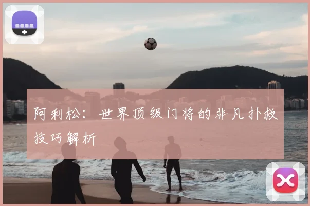 阿利松：世界顶级门将的非凡扑救技巧解析