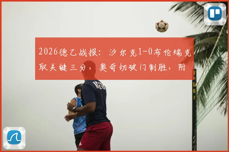 2026德乙战报：沙尔克1-0布伦瑞克取关键三分，奥奇切破门制胜，附两队积分排名及交锋历史