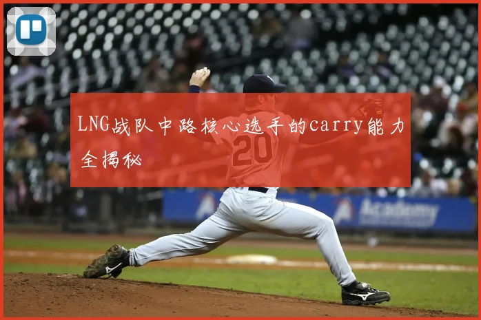 LNG战队中路核心选手的carry能力全揭秘