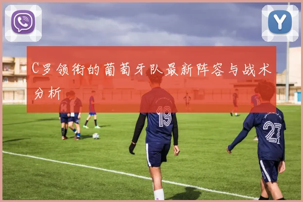 C罗领衔的葡萄牙队最新阵容与战术分析