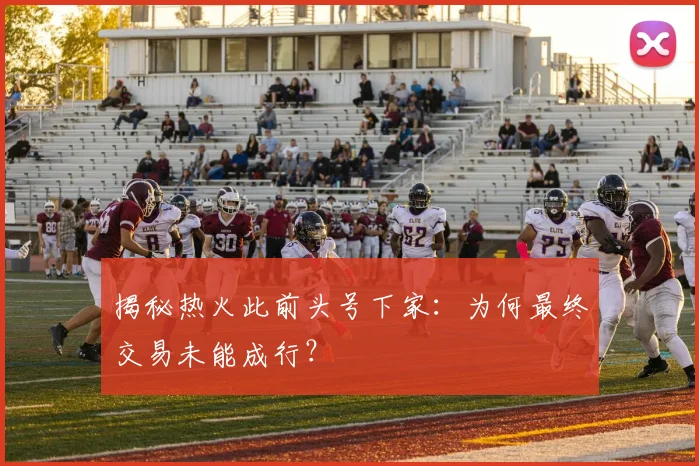 揭秘热火此前头号下家:为何最终交易未能成行?
