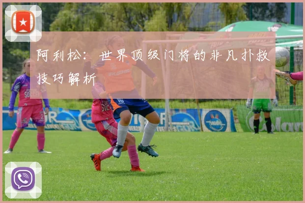 阿利松：世界顶级门将的非凡扑救技巧解析