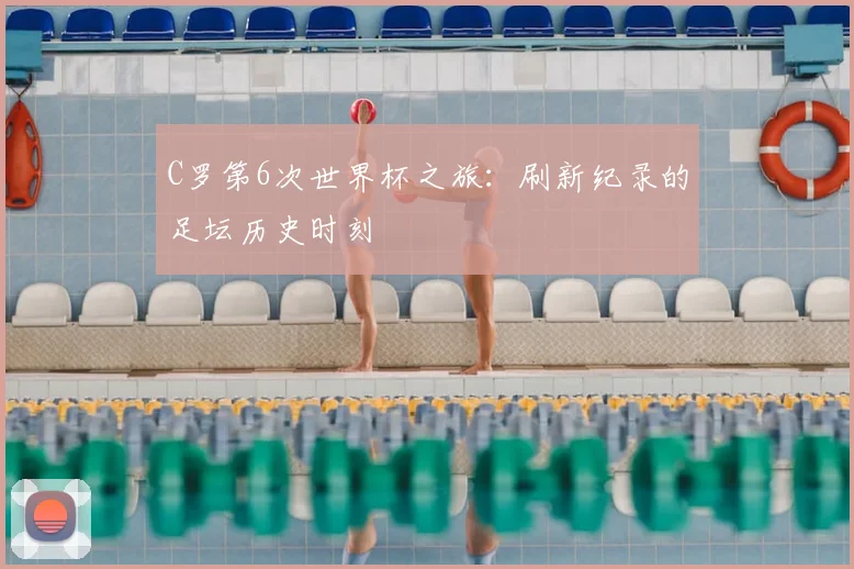 C罗第6次世界杯之旅:刷新纪录的足坛历史时刻