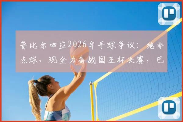 普比尔回应2026年手球争议：绝非点球，现全力备战国王杯决赛，巴萨vs赫塔费判罚全解析