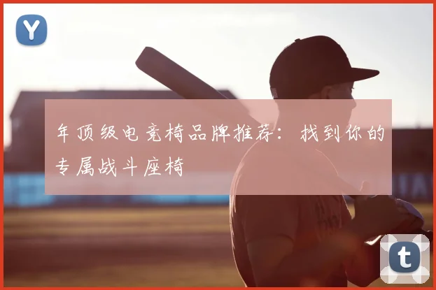 年顶级电竞椅品牌推荐:找到你的专属战斗座椅