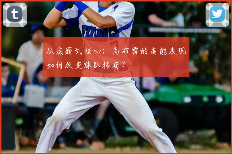 从底薪到核心：乌布雷的高能表现如何改变球队格局？