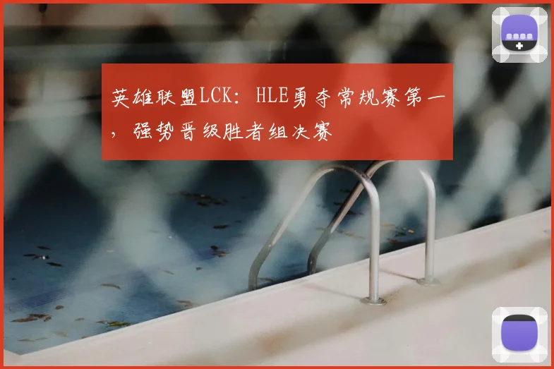 英雄联盟LCK:HLE勇夺常规赛第一,强势晋级胜者组决赛