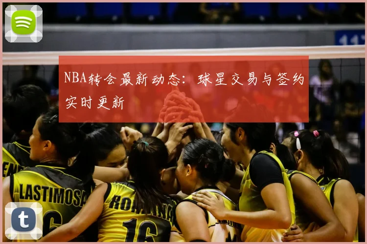 NBA转会最新动态:球星交易与签约实时更新