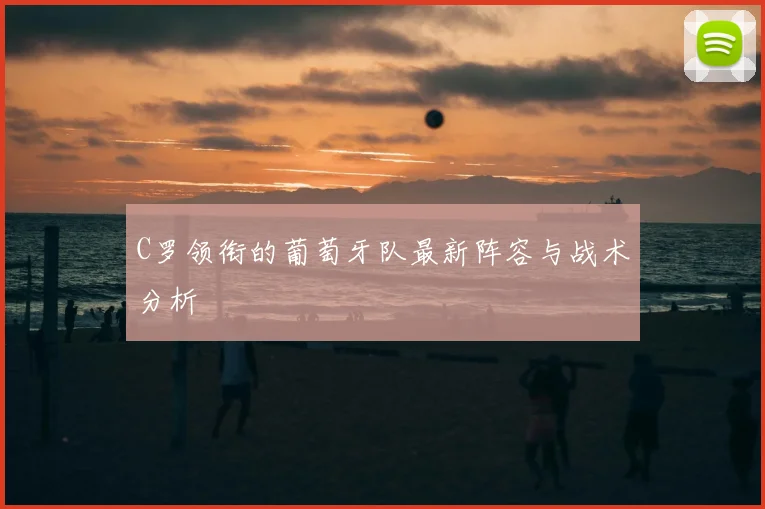 C罗领衔的葡萄牙队最新阵容与战术分析