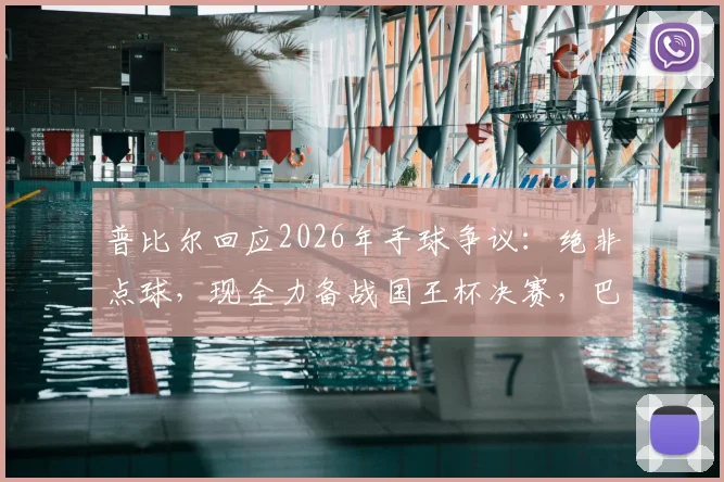 普比尔回应2026年手球争议：绝非点球，现全力备战国王杯决赛，巴萨vs赫塔费判罚全解析