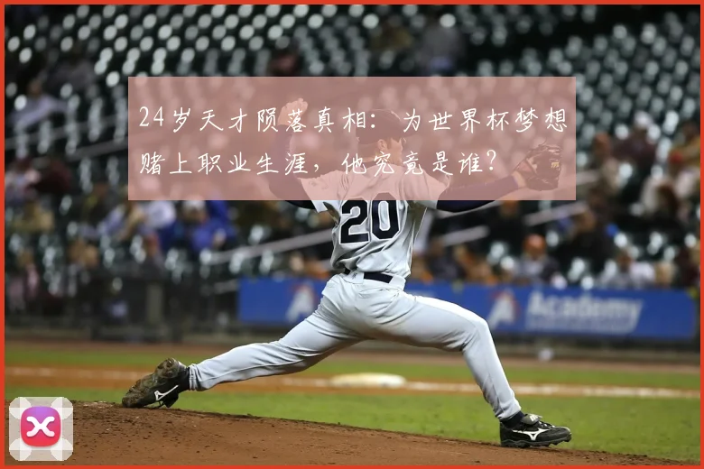24岁天才陨落真相:为世界杯梦想赌上职业生涯,他究竟是谁?