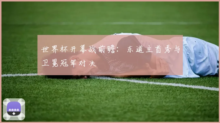 世界杯开幕战前瞻:东道主首秀与卫冕冠军对决