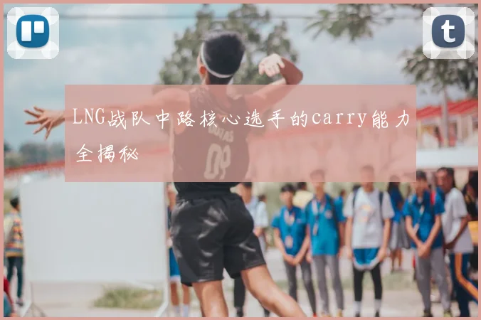 LNG战队中路核心选手的carry能力全揭秘