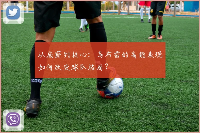从底薪到核心：乌布雷的高能表现如何改变球队格局？