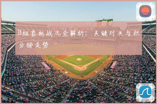 B组首轮战况全解析：关键对决与积分榜走势