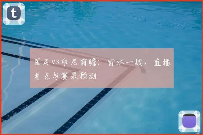 国足vs印尼前瞻:背水一战,直播看点与赛果预测