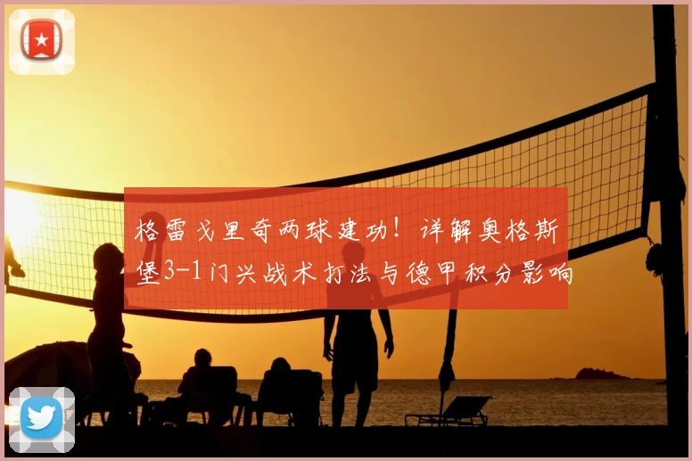 格雷戈里奇两球建功！详解奥格斯堡3-1门兴战术打法与德甲积分影响