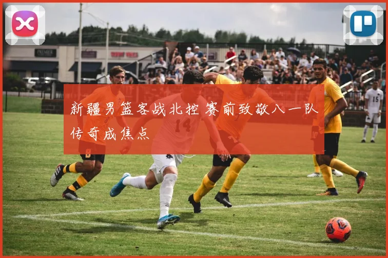 新疆男篮客战北控 赛前致敬八一队传奇成焦点