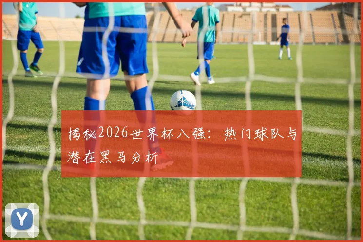 揭秘2026世界杯八强：热门球队与潜在黑马分析
