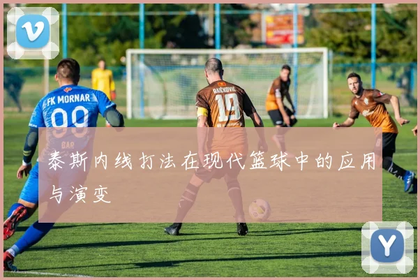 泰斯内线打法在现代篮球中的应用与演变