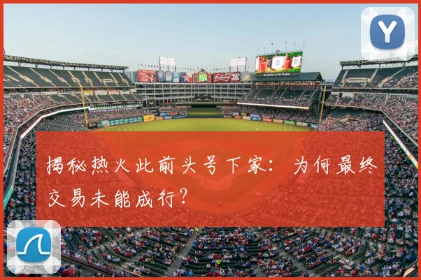 揭秘热火此前头号下家:为何最终交易未能成行?