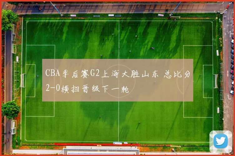 CBA季后赛G2上海大胜山东 总比分2-0横扫晋级下一轮