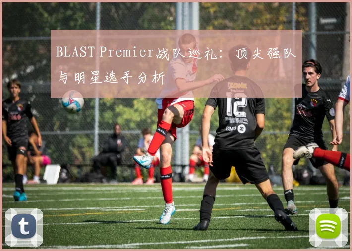 BLAST Premier战队巡礼：顶尖强队与明星选手分析