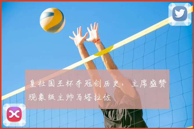 皇社国王杯夺冠创历史，主席盛赞现象级主帅马塔拉佐