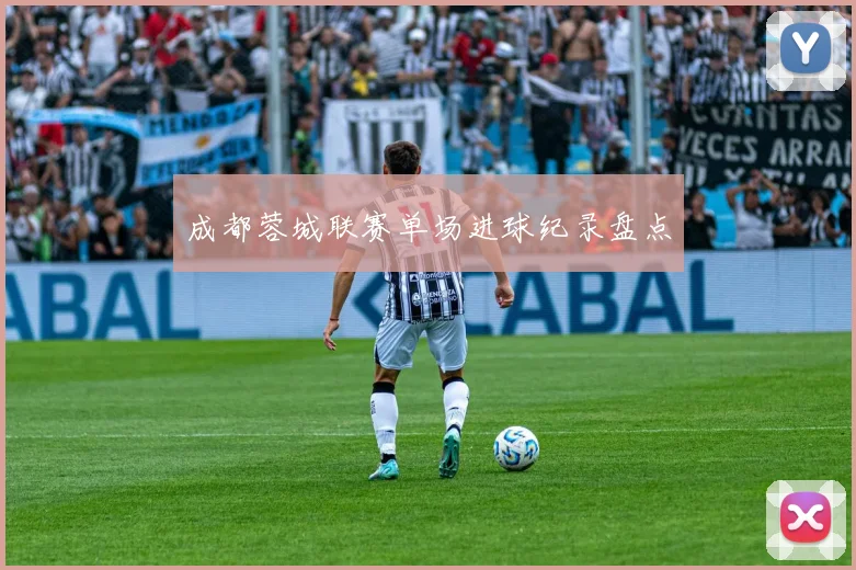 成都蓉城联赛单场进球纪录盘点