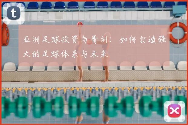 亚洲足球投资与青训：如何打造强大的足球体系与未来